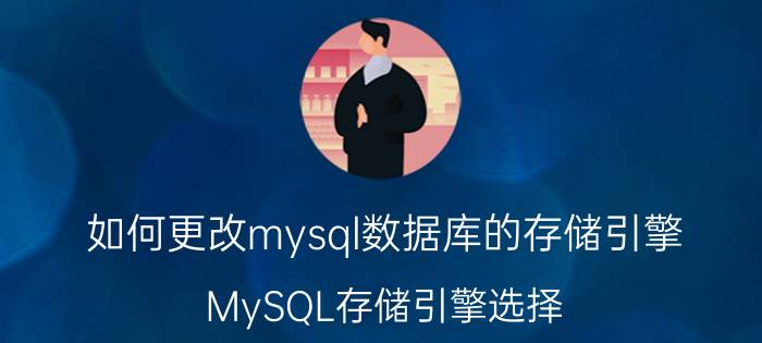 如何更改mysql数据库的存储引擎 MySQL存储引擎选择